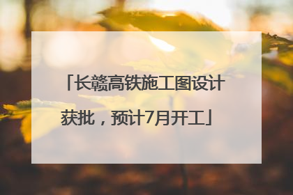 长赣高铁施工图设计获批，预计7月开工