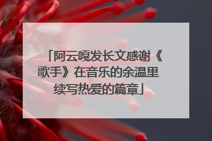 阿云嘎发长文感谢《歌手》在音乐的余温里续写热爱的篇章