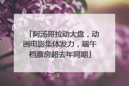 阿汤哥拉动大盘，动画电影集体发力，端午档票房超去年同期