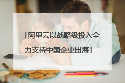 阿里云以战略级投入全力支持中国企业出海