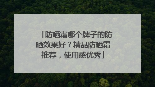 防晒霜哪个牌子的防晒效果好？精品防晒霜推荐，使用感优秀