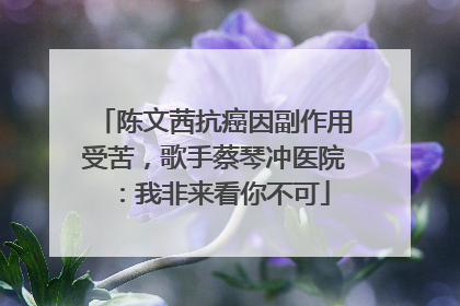 陈文茜抗癌因副作用受苦，歌手蔡琴冲医院：我非来看你不可