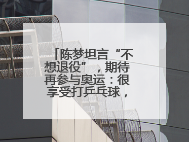 陈梦坦言“不想退役”，期待再参与奥运：很享受打乒乓球，在奥运会上是我最幸福的时候