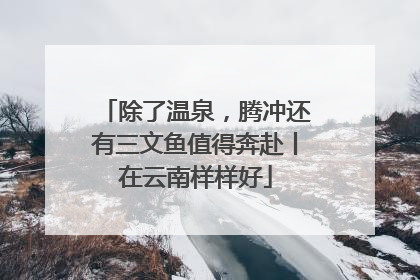 除了温泉，腾冲还有三文鱼值得奔赴丨在云南样样好