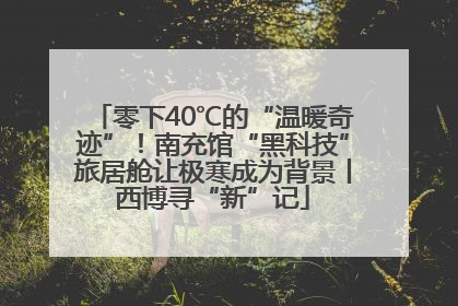 零下40℃的“温暖奇迹”！南充馆“黑科技”旅居舱让极寒成为背景丨西博寻“新”记