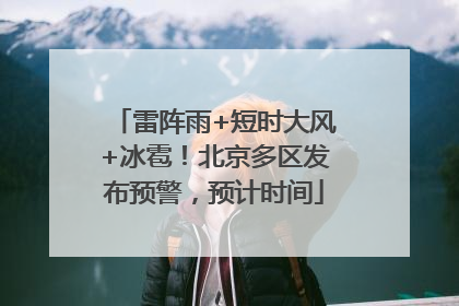 雷阵雨+短时大风+冰雹！北京多区发布预警，预计时间