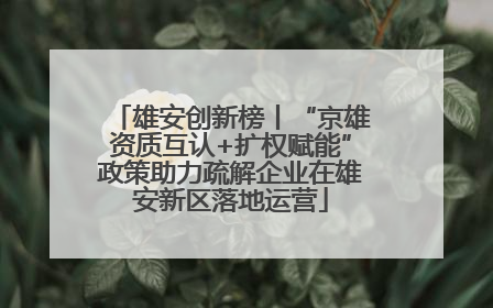 雄安创新榜丨“京雄资质互认+扩权赋能”政策助力疏解企业在雄安新区落地运营
