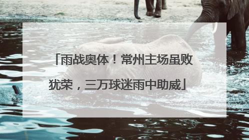 雨战奥体！常州主场虽败犹荣，三万球迷雨中助威