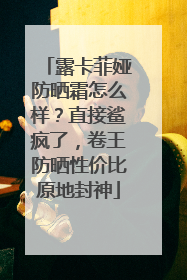 露卡菲娅防晒霜怎么样？直接鲨疯了，卷王防晒性价比原地封神