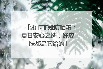 露卡菲娅防晒霜：夏日安心之选，好皮肤都是它给的