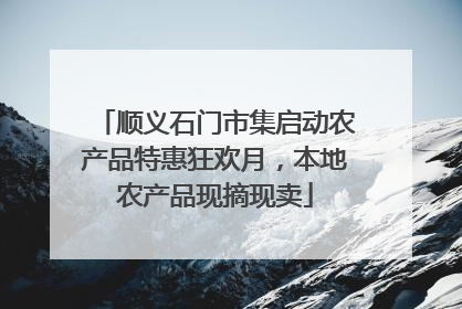 顺义石门市集启动农产品特惠狂欢月，本地农产品现摘现卖