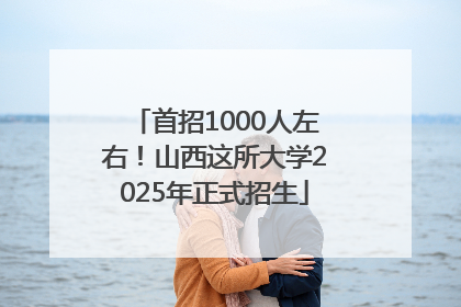 首招1000人左右！山西这所大学2025年正式招生