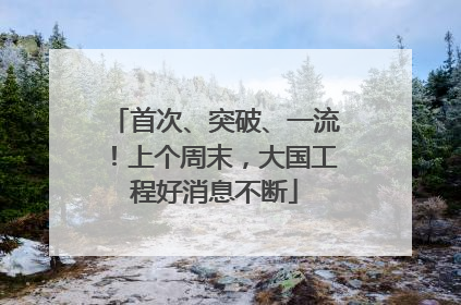 首次、突破、一流！上个周末，大国工程好消息不断