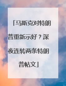 马斯克对特朗普重新示好？深夜连转两条特朗普帖文