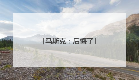 马斯克：后悔了