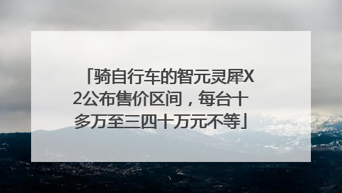 骑自行车的智元灵犀X2公布售价区间，每台十多万至三四十万元不等