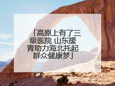 高原上有了三级医院 山东援青助力海北托起群众健康梦