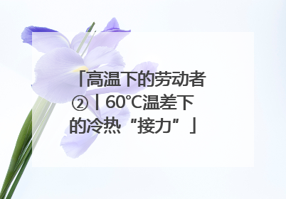 高温下的劳动者②丨60℃温差下的冷热“接力”
