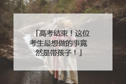 高考结束！这位考生最想做的事竟然是带孩子！