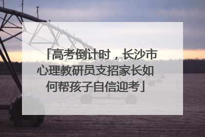 高考倒计时，长沙市心理教研员支招家长如何帮孩子自信迎考