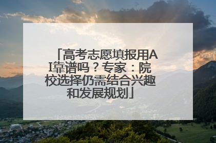高考志愿填报用AI靠谱吗？专家：院校选择仍需结合兴趣和发展规划
