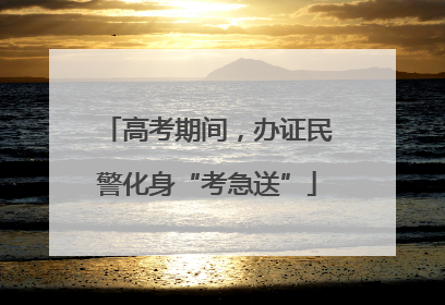 高考期间，办证民警化身“考急送”