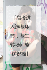 高考进入选考环节，考生转场间隙送祝福