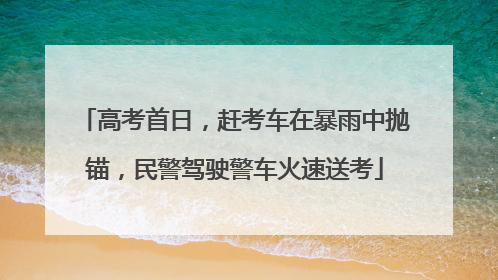 高考首日，赶考车在暴雨中抛锚，民警驾驶警车火速送考