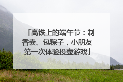 高铁上的端午节：制香囊、包粽子，小朋友第一次体验投壶游戏
