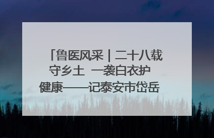 鲁医风采｜二十八载守乡土  一袭白衣护健康——记泰安市岱岳区满庄镇卫生院院长、主任医师张宝喜