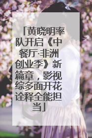 黄晓明率队开启《中餐厅·非洲创业季》新篇章，影视综多面开花诠释全能担当
