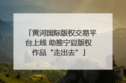 黄河国际版权交易平台上线 助推宁夏版权作品“走出去”