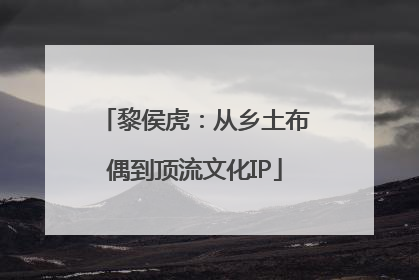 黎侯虎：从乡土布偶到顶流文化IP