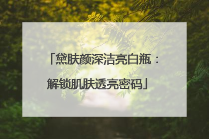 黛肤颜深洁亮白瓶：解锁肌肤透亮密码