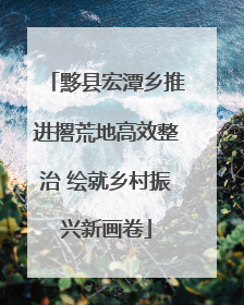 黟县宏潭乡推进撂荒地高效整治 绘就乡村振兴新画卷