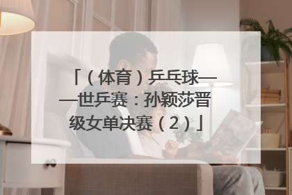 （体育）乒乓球——世乒赛：孙颖莎晋级女单决赛（2）