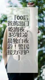 00后爸爸出门吃宵夜，3岁娃凌晨独自夜游！警民接力守护