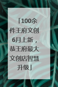 100余件王府文创6月上新，恭王府最大文创店智慧升级