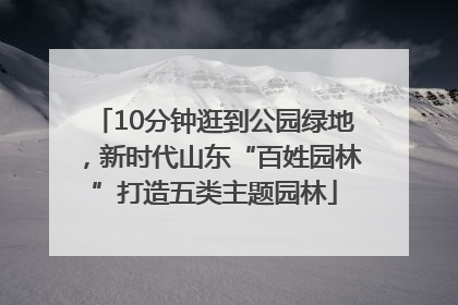 10分钟逛到公园绿地，新时代山东“百姓园林”打造五类主题园林