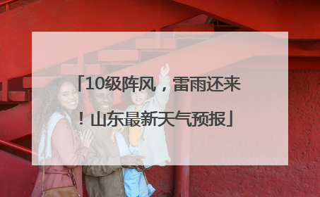 10级阵风，雷雨还来！山东最新天气预报