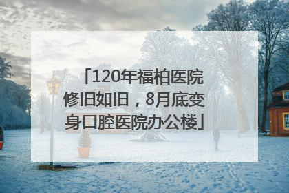 120年福柏医院修旧如旧，8月底变身口腔医院办公楼