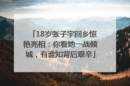 18岁张子宇回乡惊艳亮相：你看她一战倾城，有谁知背后艰辛