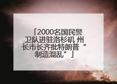 2000名国民警卫队进驻洛杉矶 州长市长齐批特朗普“制造混乱”