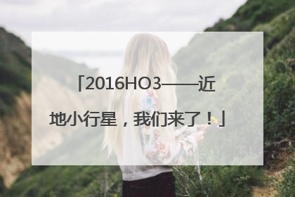 2016HO3——近地小行星，我们来了！