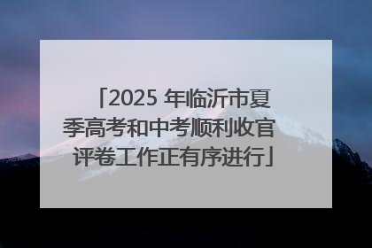 2025 年临沂市夏季高考和中考顺利收官 评卷工作正有序进行