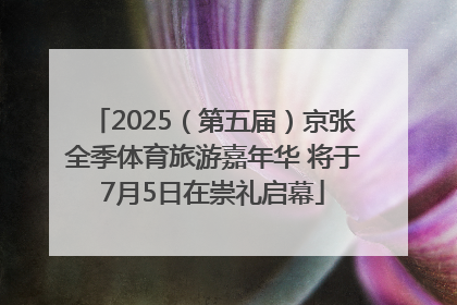 2025（第五届）京张全季体育旅游嘉年华 将于7月5日在崇礼启幕