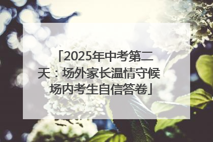 2025年中考第二天：场外家长温情守候 场内考生自信答卷