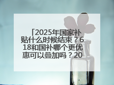 2025年国家补贴什么时候结束？618和国补哪个更优惠可以叠加吗？2025年国家补贴结束时间统一为12月31日