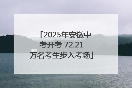 2025年安徽中考开考 72.21万名考生步入考场
