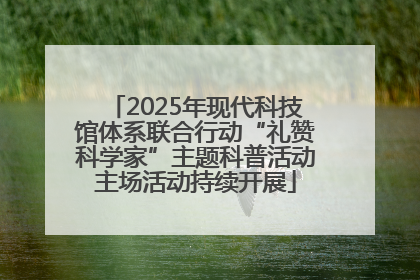 2025年现代科技馆体系联合行动“礼赞科学家”主题科普活动主场活动持续开展